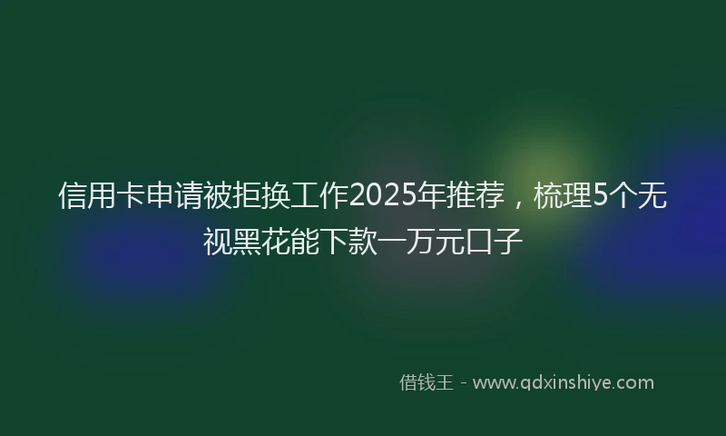 信用卡申请被拒换工作2025年推荐，梳理5个无视黑花能下款一万元口子
