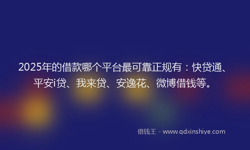 2025年的借款哪个平台最可靠正规有：快贷通、平安i贷、我来贷、安逸花、微博借钱等。