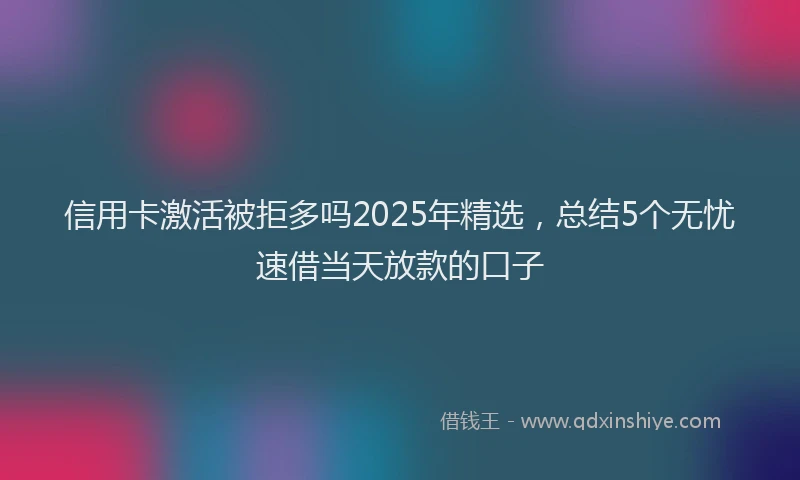 信用卡激活被拒多吗2025年精选，总结5个无忧速借当天放款的口子