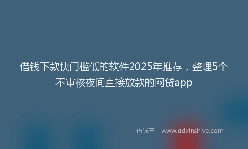 借钱下款快门槛低的软件2025年推荐，整理5个不审核夜间直接放款的网贷app