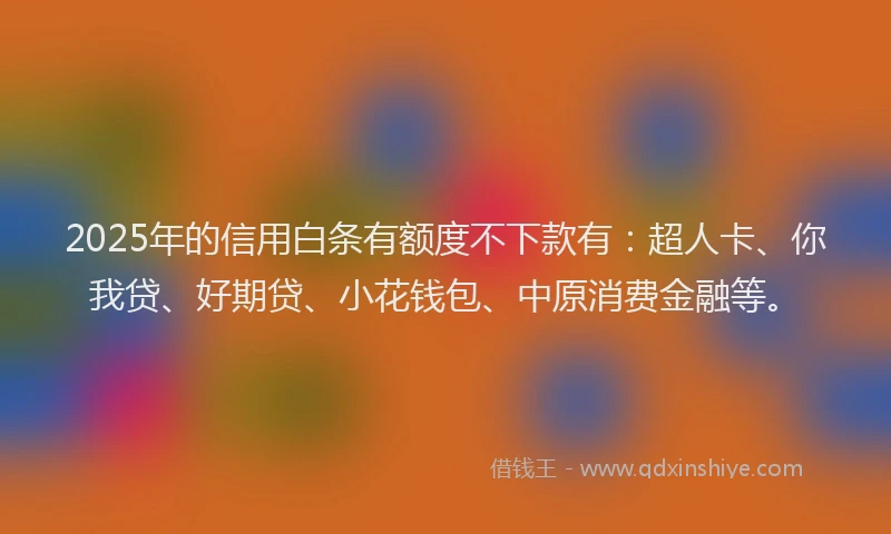 2025年的信用白条有额度不下款有：超人卡、你我贷、好期贷、小花钱包、中原消费金融等。
