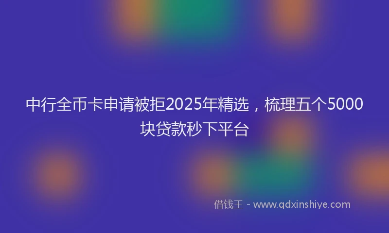 中行全币卡申请被拒2025年精选，梳理五个5000块贷款秒下平台
