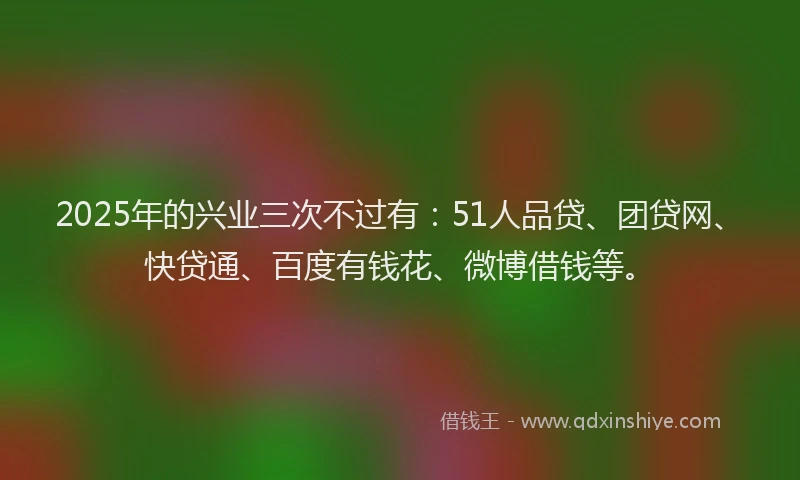 2025年的兴业三次不过有:51人品贷、团贷网、快贷通、百度有钱花、微博借钱等。