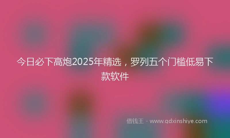 今日必下高炮2025年精选，罗列五个门槛低易下款软件