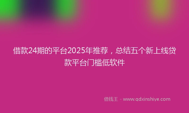 借款24期的平台2025年推荐，总结五个新上线贷款平台门槛低软件