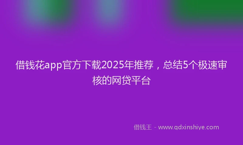 借钱花app官方下载2025年推荐，总结5个极速审核的网贷平台