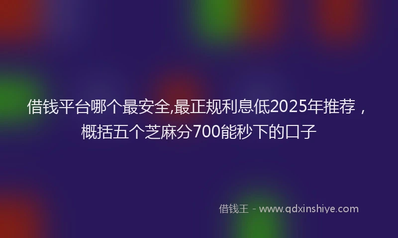 借钱平台哪个最安全,最正规利息低2025年推荐，概括五个芝麻分700能秒下的口子