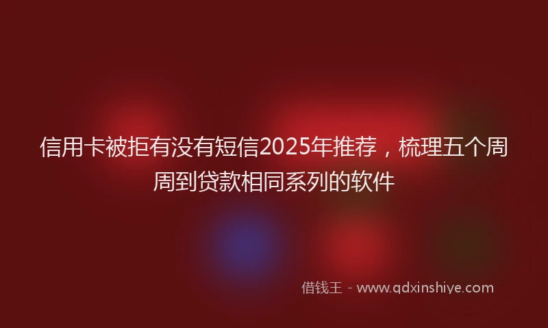 信用卡被拒有没有短信2025年推荐，梳理五个周周到贷款相同系列的软件