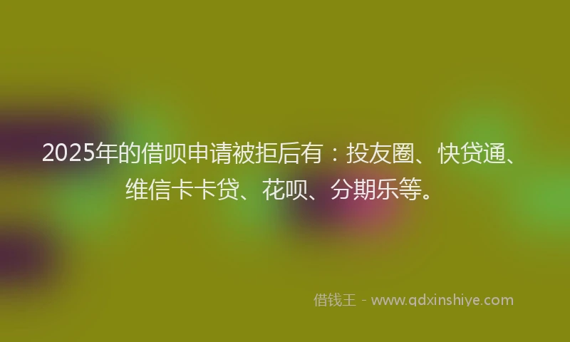 2025年的借呗申请被拒后有：投友圈、快贷通、维信卡卡贷、花呗、分期乐等。