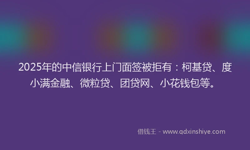 2025年的中信银行上门面签被拒有：柯基贷、度小满金融、微粒贷、团贷网、小花钱包等。