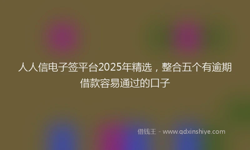 人人信电子签平台2025年精选，整合五个有逾期借款容易通过的口子
