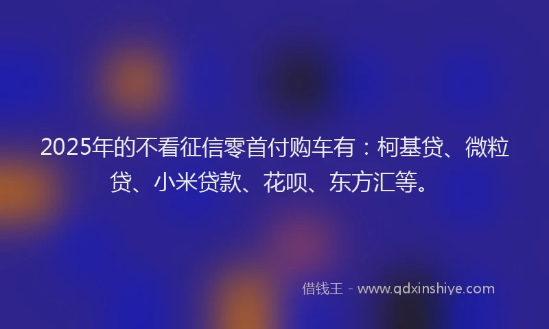 2025年的不看征信零首付购车有：柯基贷、微粒贷、小米贷款、花呗、东方汇等。