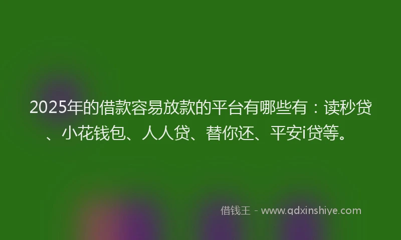 2025年的借款容易放款的平台有哪些有：读秒贷、小花钱包、人人贷、替你还、平安i贷等。