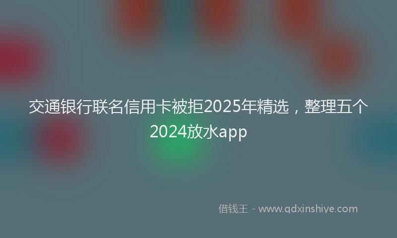 交通银行联名信用卡被拒2025年精选，整理五个2024放水app