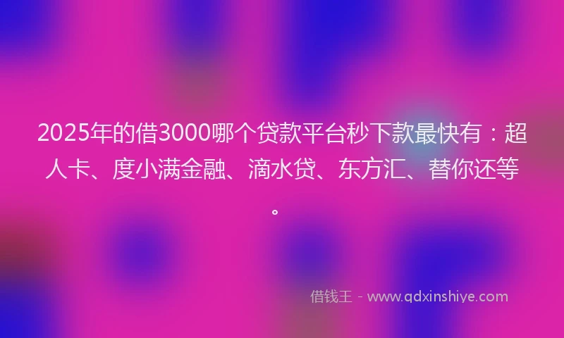 2025年的借3000哪个贷款平台秒下款最快有：超人卡、度小满金融、滴水贷、东方汇、替你还等。