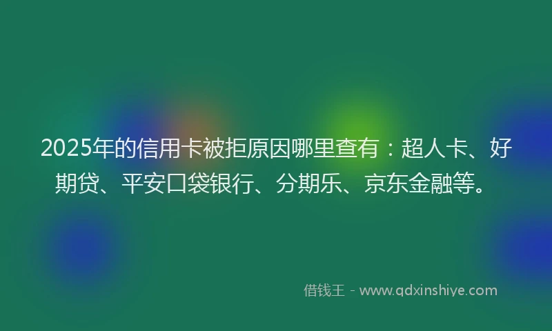 2025年的信用卡被拒原因哪里查有：超人卡、好期贷、平安口袋银行、分期乐、京东金融等。