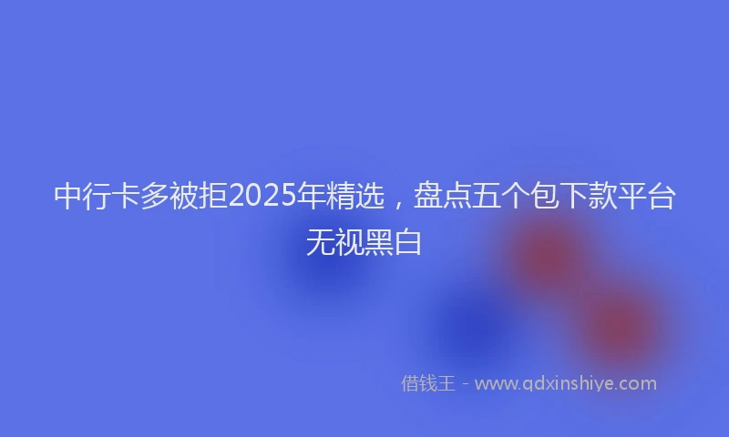 中行卡多被拒2025年精选，盘点五个包下款平台无视黑白
