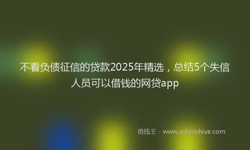 不看负债征信的贷款2025年精选，总结5个失信人员可以借钱的网贷app