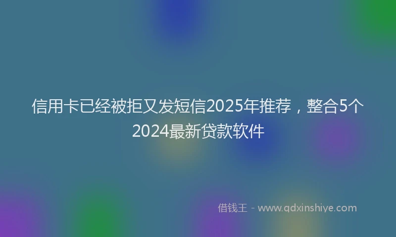 信用卡已经被拒又发短信2025年推荐，整合5个2024最新贷款软件