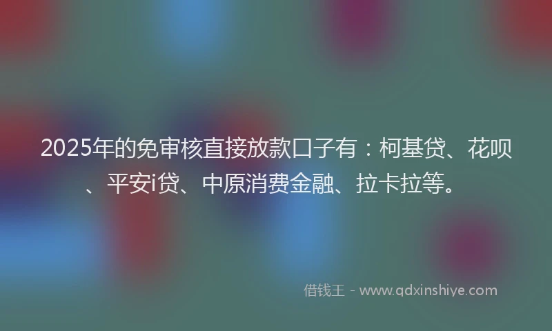 2025年的免审核直接放款口子有：柯基贷、花呗、平安i贷、中原消费金融、拉卡拉等。