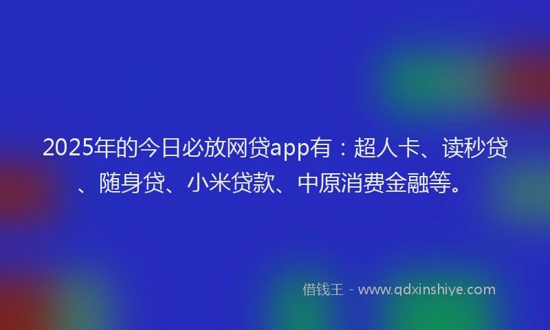 2025年的今日必放网贷app有：超人卡、读秒贷、随身贷、小米贷款、中原消费金融等。