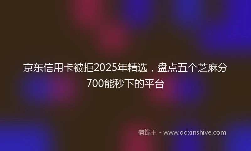 京东信用卡被拒2025年精选，盘点五个芝麻分700能秒下的平台
