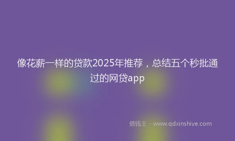 像花薪一样的贷款2025年推荐，总结五个秒批通过的网贷app