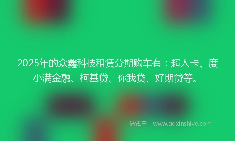 2025年的众鑫科技租赁分期购车有：超人卡、度小满金融、柯基贷、你我贷、好期贷等。