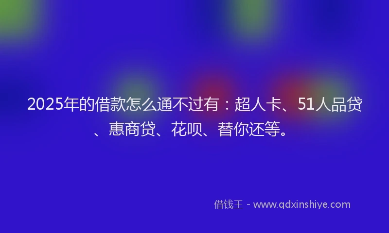 2025年的借款怎么通不过有：超人卡、51人品贷、惠商贷、花呗、替你还等。