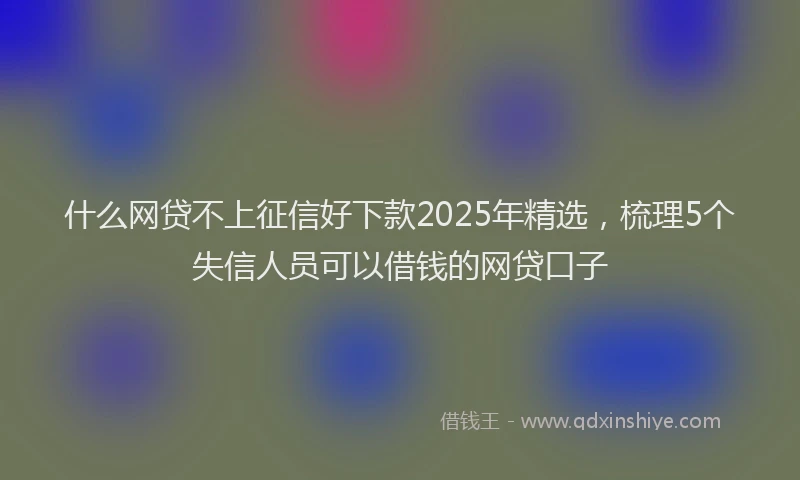 什么网贷不上征信好下款2025年精选，梳理5个失信人员可以借钱的网贷口子