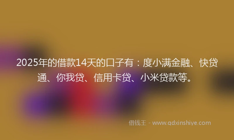 2025年的借款14天的口子有：度小满金融、快贷通、你我贷、信用卡贷、小米贷款等。