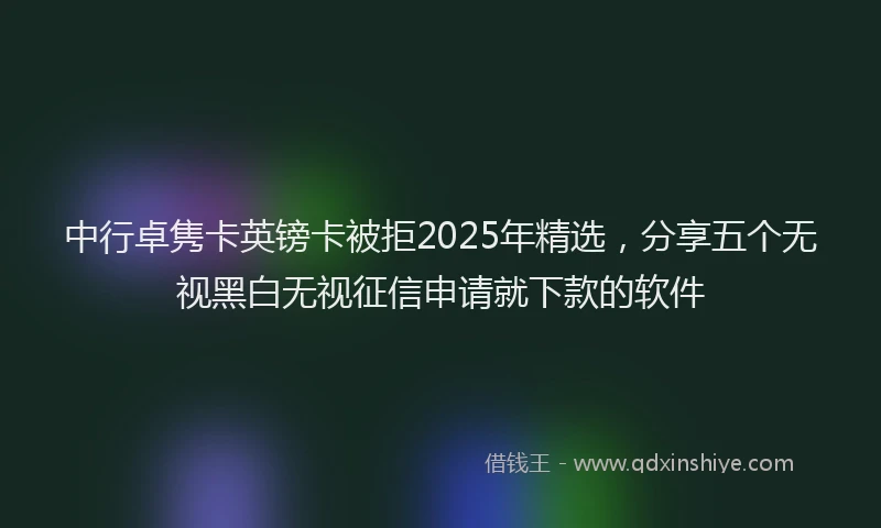 中行卓隽卡英镑卡被拒2025年精选，分享五个无视黑白无视征信申请就下款的软件
