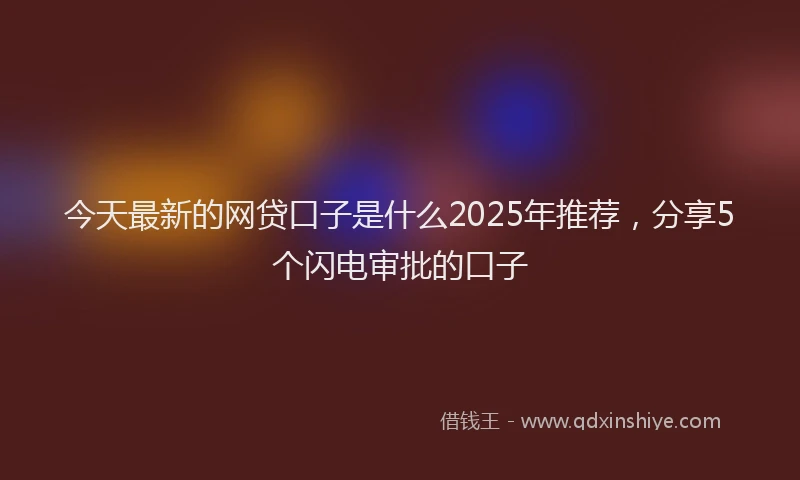 今天最新的网贷口子是什么2025年推荐，分享5个闪电审批的口子