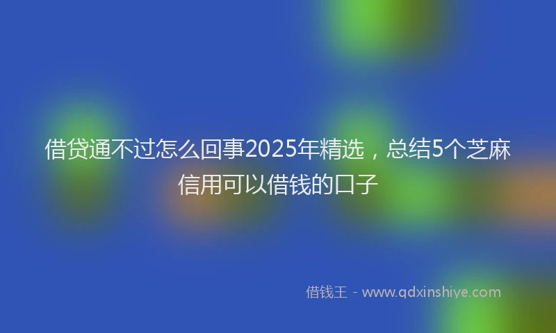 借贷通不过怎么回事2025年精选，总结5个芝麻信用可以借钱的口子