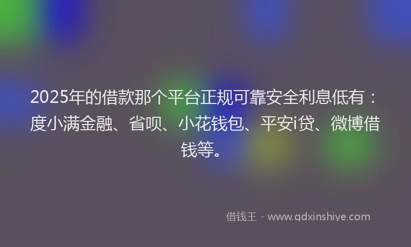 2025年的借款那个平台正规可靠安全利息低有：度小满金融、省呗、小花钱包、平安i贷、微博借钱等。
