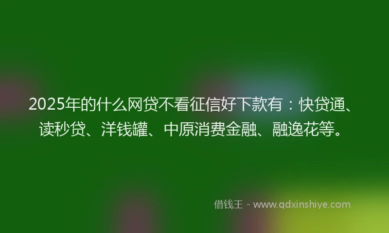 2025年的什么网贷不看征信好下款有：快贷通、读秒贷、洋钱罐、中原消费金融、融逸花等。