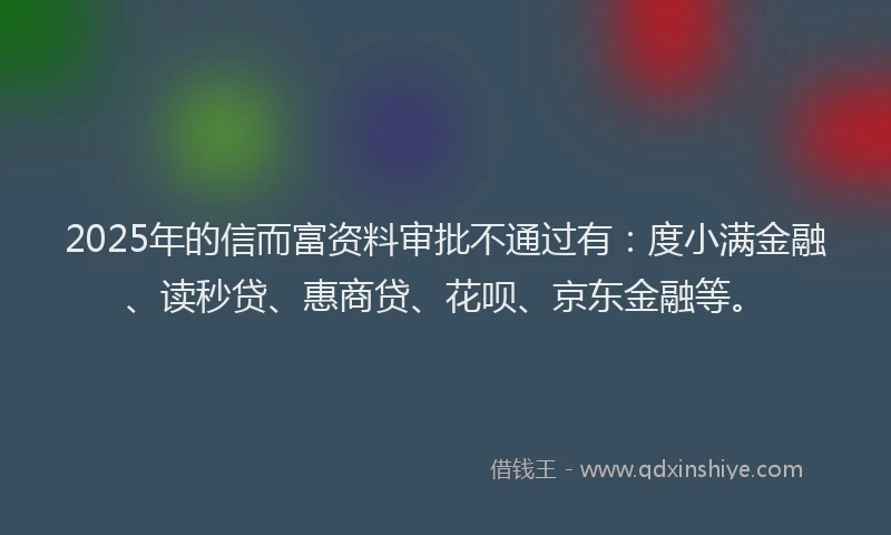 2025年的信而富资料审批不通过有：度小满金融、读秒贷、惠商贷、花呗、京东金融等。