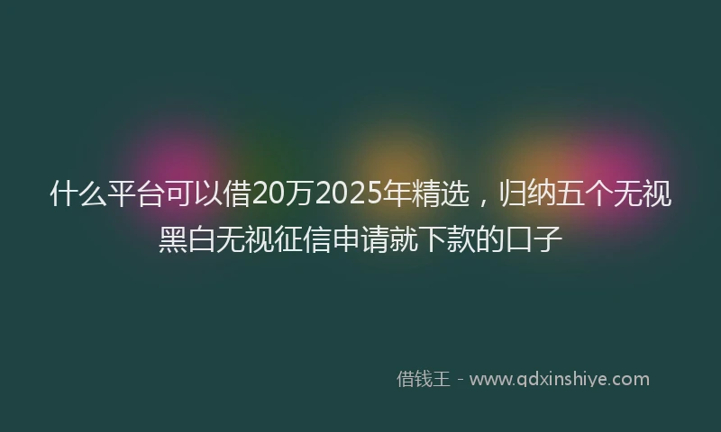 什么平台可以借20万2025年精选，归纳五个无视黑白无视征信申请就下款的口子