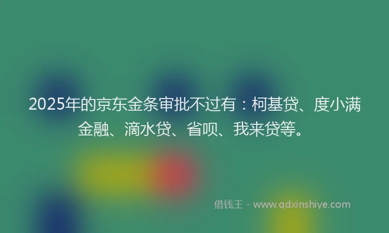 2025年的京东金条审批不过有：柯基贷、度小满金融、滴水贷、省呗、我来贷等。