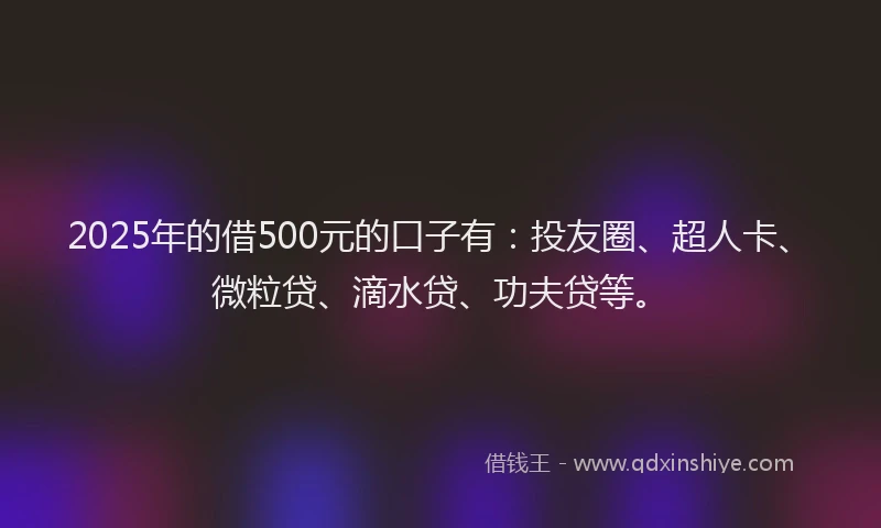 2025年的借500元的口子有：投友圈、超人卡、微粒贷、滴水贷、功夫贷等。