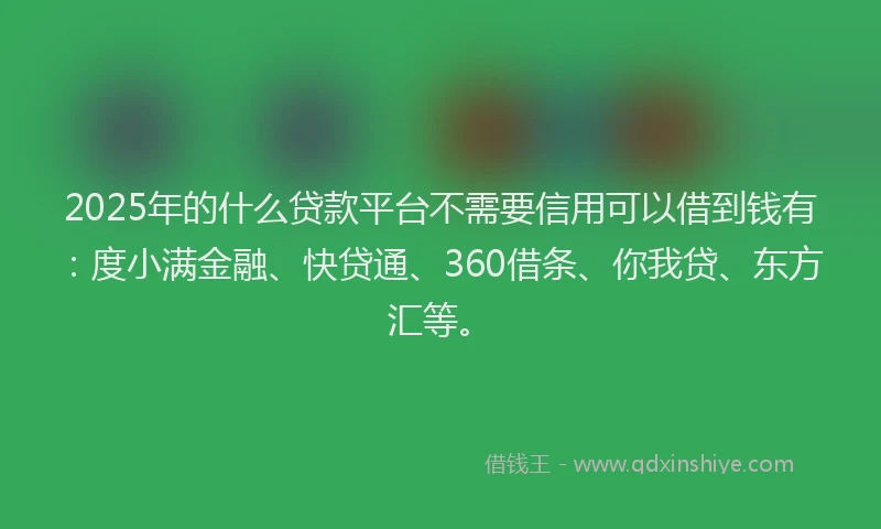 2025年的什么贷款平台不需要信用可以借到钱有：度小满金融、快贷通、360借条、你我贷、东方汇等。