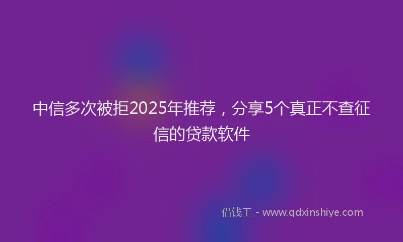 中信多次被拒2025年推荐，分享5个真正不查征信的贷款软件