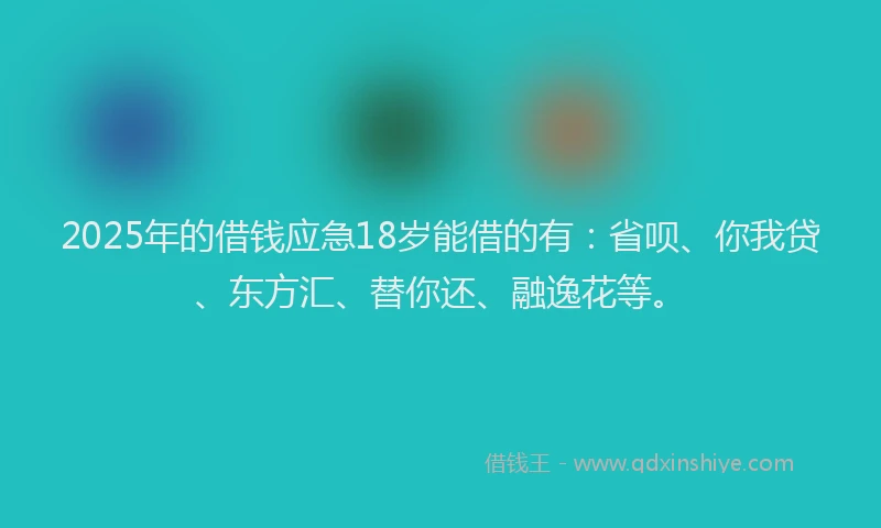 2025年的借钱应急18岁能借的有：省呗、你我贷、东方汇、替你还、融逸花等。