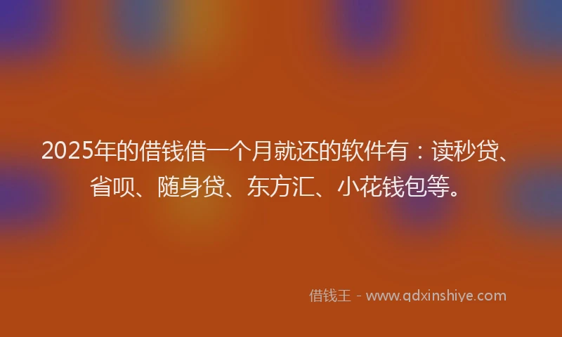 2025年的借钱借一个月就还的软件有：读秒贷、省呗、随身贷、东方汇、小花钱包等。