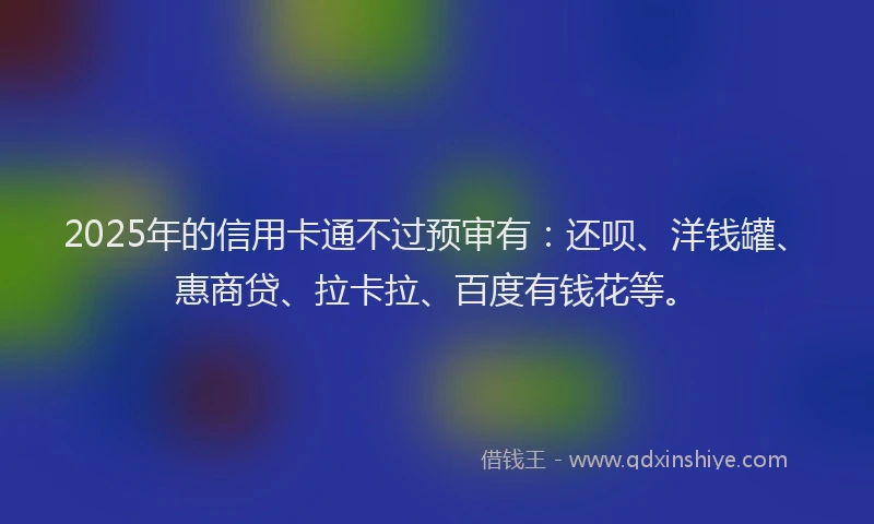 2025年的信用卡通不过预审有：还呗、洋钱罐、惠商贷、拉卡拉、百度有钱花等。