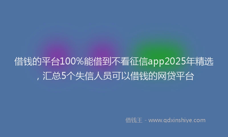 借钱的平台100%能借到不看征信app2025年精选，汇总5个失信人员可以借钱的网贷平台