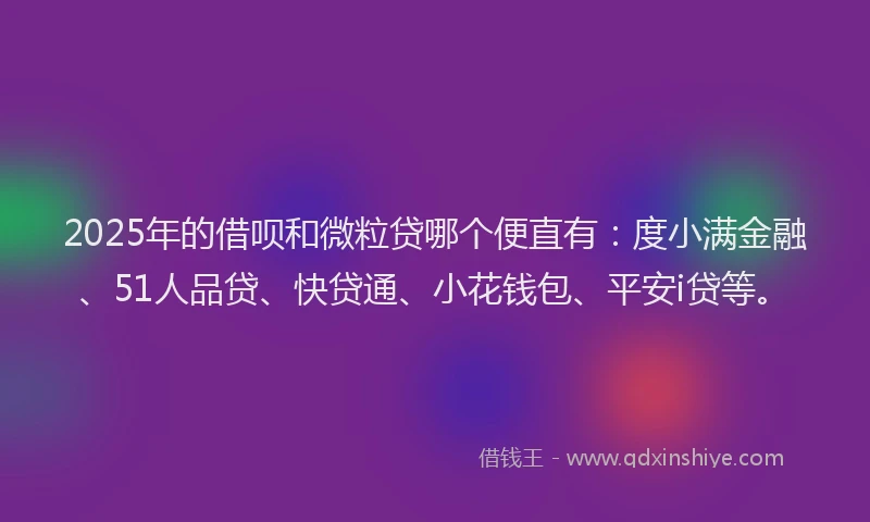 2025年的借呗和微粒贷哪个便直有：度小满金融、51人品贷、快贷通、小花钱包、平安i贷等。