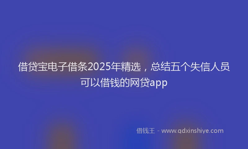 借贷宝电子借条2025年精选，总结五个失信人员可以借钱的网贷app