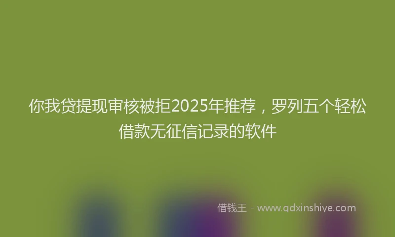 你我贷提现审核被拒2025年推荐，罗列五个轻松借款无征信记录的软件