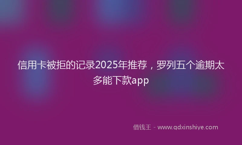 信用卡被拒的记录2025年推荐，罗列五个逾期太多能下款app